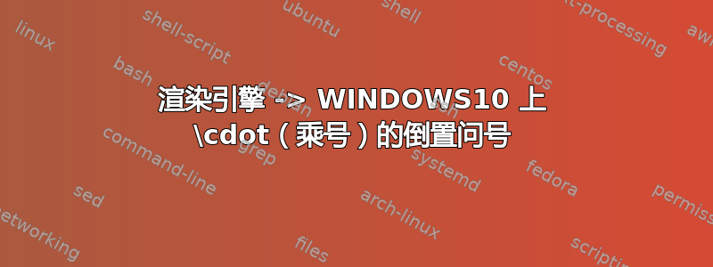 渲染引擎 -> WINDOWS10 上 \cdot（乘号）的倒置问号