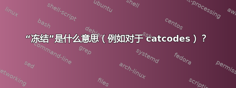 “冻结”是什么意思（例如对于 catcodes）？