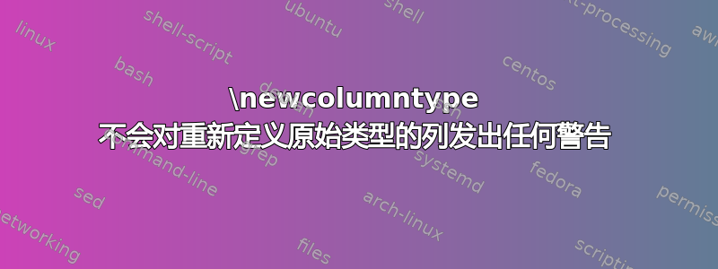 \newcolumntype 不会对重新定义原始类型的列发出任何警告