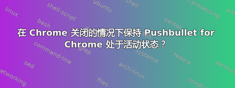 在 Chrome 关闭的情况下保持 Pushbullet for Chrome 处于活动状态？