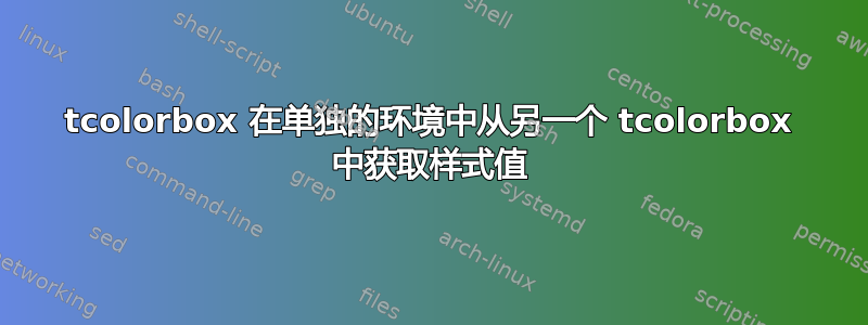 tcolorbox 在单独的环境中从另一个 tcolorbox 中获取样式值