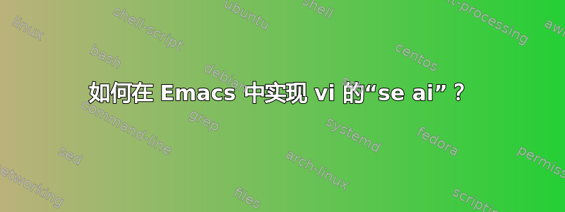 如何在 Emacs 中实现 vi 的“se ai”？