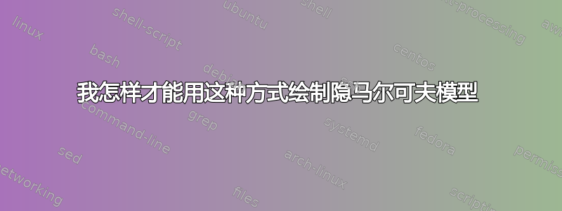 我怎样才能用这种方式绘制隐马尔可夫模型