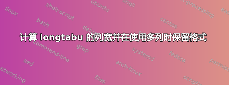 计算 longtabu 的列宽并在使用多列时保留格式