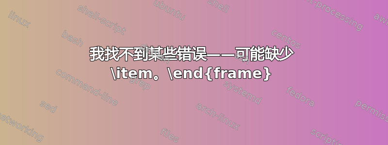 我找不到某些错误——可能缺少 \item。\end{frame}