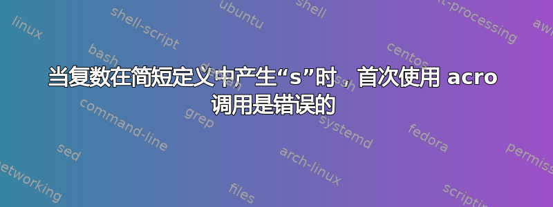 当复数在简短定义中产生“s”时，首次使用 acro 调用是错误的