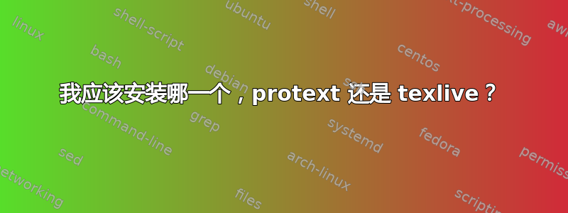 我应该安装哪一个，protext 还是 texlive？