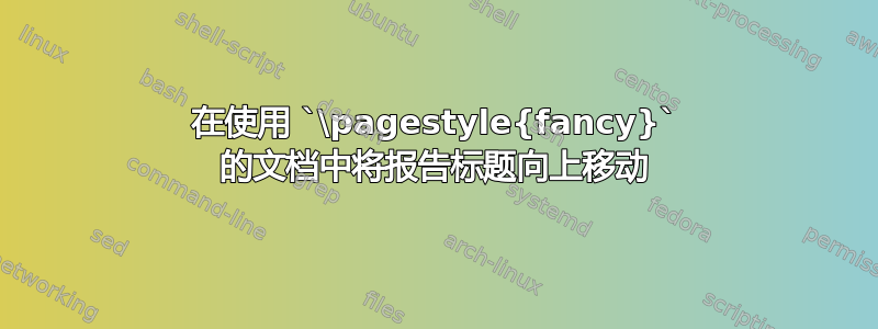 在使用 `\pagestyle{fancy}` 的文档中将报告标题向上移动