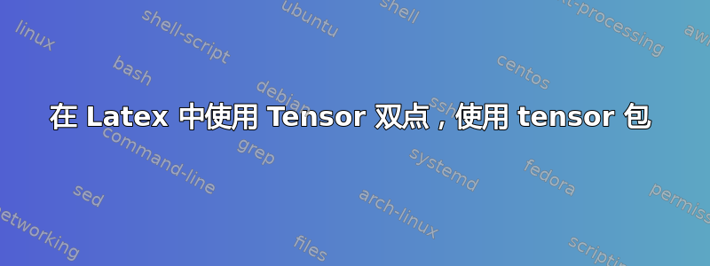 在 Latex 中使用 Tensor 双点，使用 tensor 包