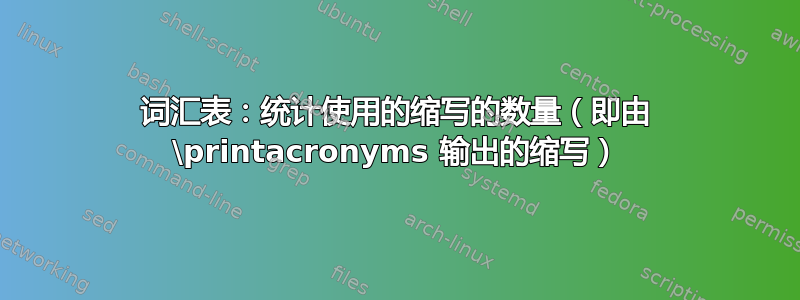 词汇表：统计使用的缩写的数量（即由 \printacronyms 输出的缩写）