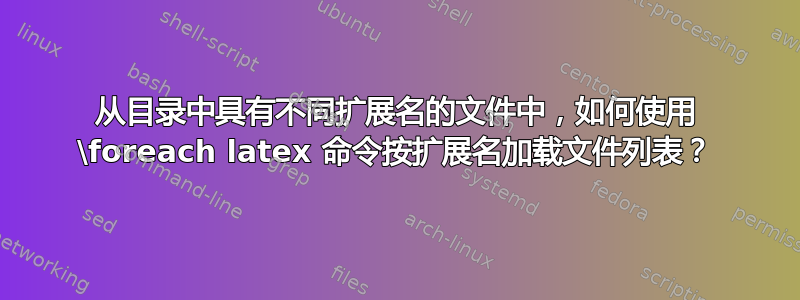 从目录中具有不同扩展名的文件中，如何使用 \foreach latex 命令按扩展名加载文件列表？