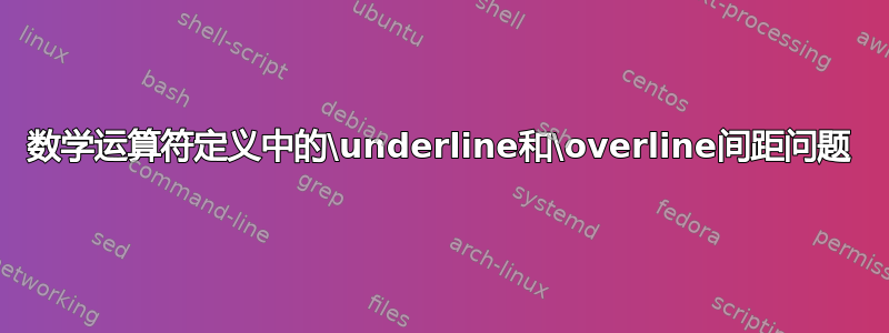 数学运算符定义中的\underline和\overline间距问题