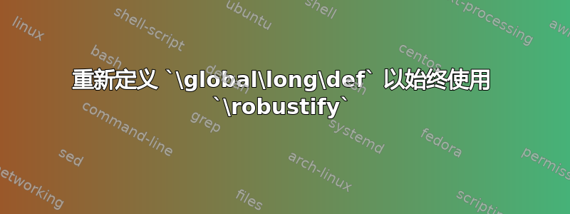 重新定义 `\global\long\def` 以始终使用 `\robustify`