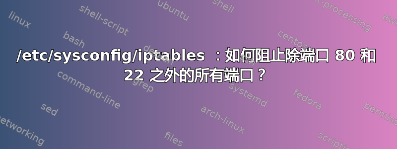 /etc/sysconfig/iptables ：如何阻止除端口 80 和 22 之外的所有端口？