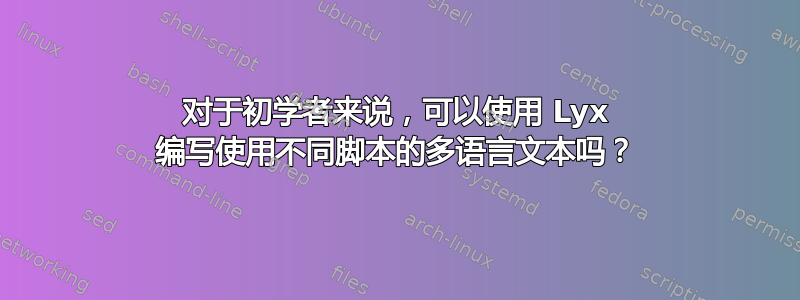 对于初学者来说，可以使用 Lyx 编写使用不同脚本的多语言文本吗？