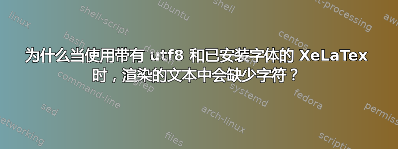 为什么当使用带有 utf8 和已安装字体的 XeLaTex 时，渲染的文本中会缺少字符？