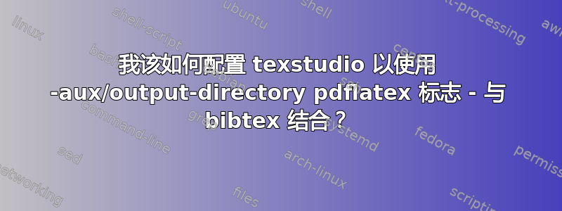 我该如何配置 texstudio 以使用 -aux/output-directory pdflatex 标志 - 与 bibtex 结合？