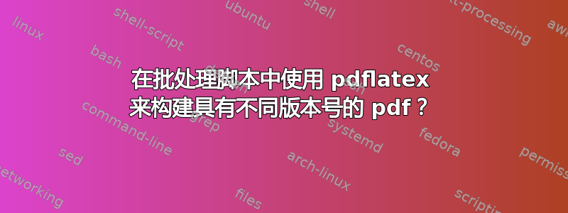 在批处理脚本中使用 pdflatex 来构建具有不同版本号的 pdf？