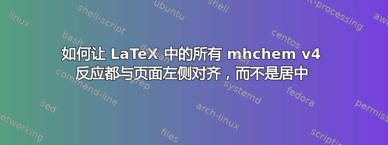 如何让 LaTeX 中的所有 mhchem v4 反应都与页面左侧对齐，而不是居中