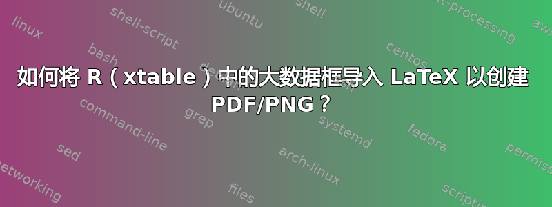 如何将 R（xtable）中的大数据框导入 LaTeX 以创建 PDF/PNG？