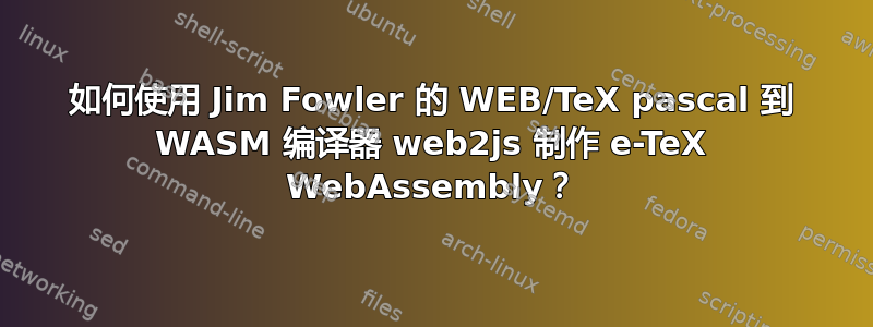 如何使用 Jim Fowler 的 WEB/TeX pascal 到 WASM 编译器 web2js 制作 e-TeX WebAssembly？