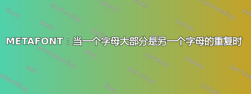 METAFONT：当一个字母大部分是另一个字母的重复时