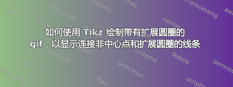 如何使用 Tikz 绘制带有扩展圆圈的 gif，以显示连接非中心点和扩展圆圈的线条