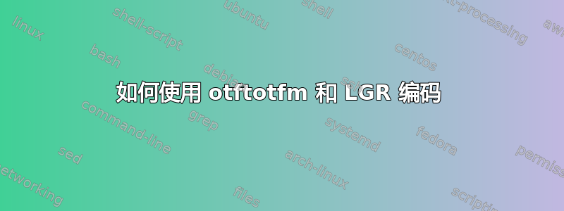 如何使用 otftotfm 和 LGR 编码