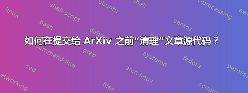 如何在提交给 ArXiv 之前“清理”文章源代码？