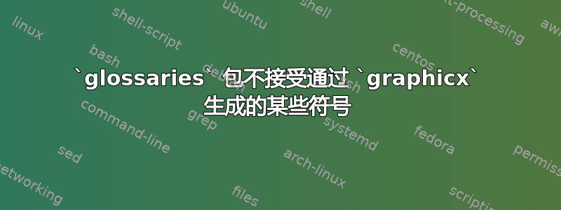 `glossaries` 包不接受通过 `graphicx` 生成的某些符号