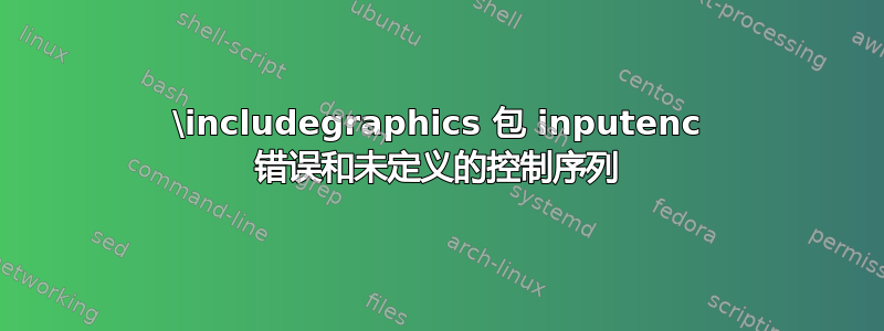 \includegraphics 包 inputenc 错误和未定义的控制序列