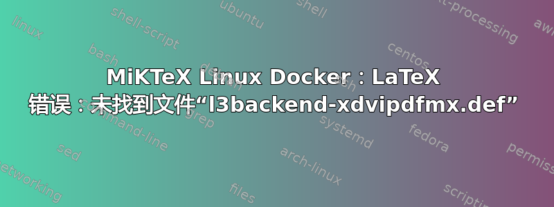 MiKTeX Linux Docker：LaTeX 错误：未找到文件“l3backend-xdvipdfmx.def”