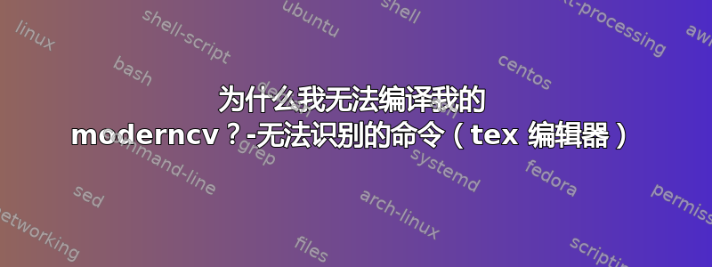 为什么我无法编译我的 moderncv？-无法识别的命令（tex 编辑器）