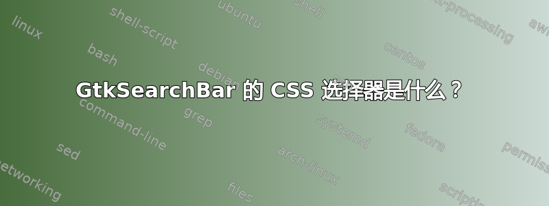 GtkSearchBar 的 CSS 选择器是什么？