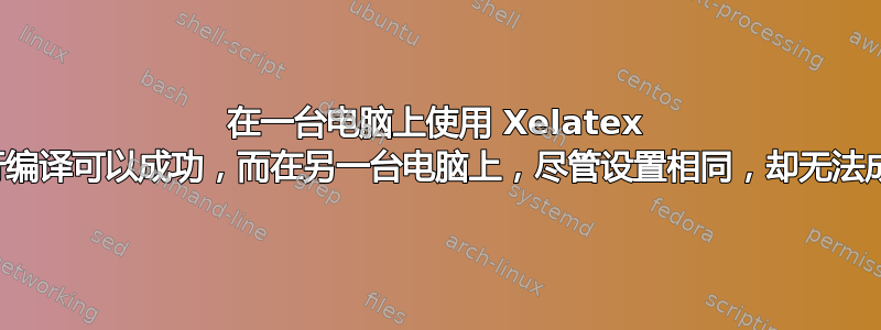 在一台电脑上使用 Xelatex 进行编译可以成功，而在另一台电脑上，尽管设置相同，却无法成功