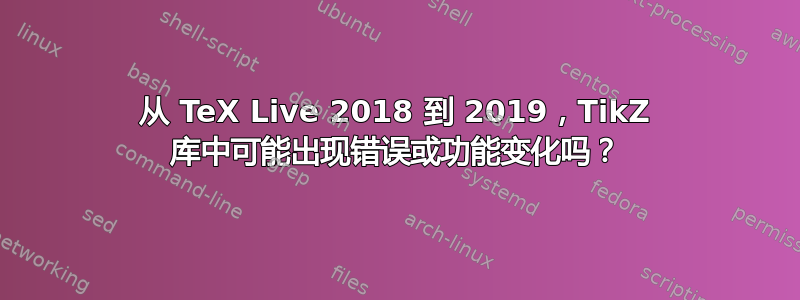 从 TeX Live 2018 到 2019，TikZ 库中可能出现错误或功能变化吗？