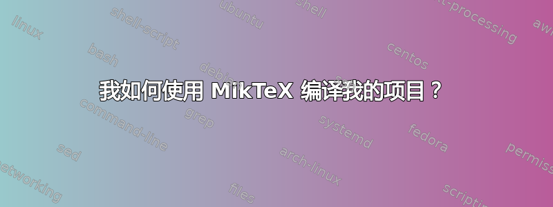 我如何使用 MikTeX 编译我的项目？