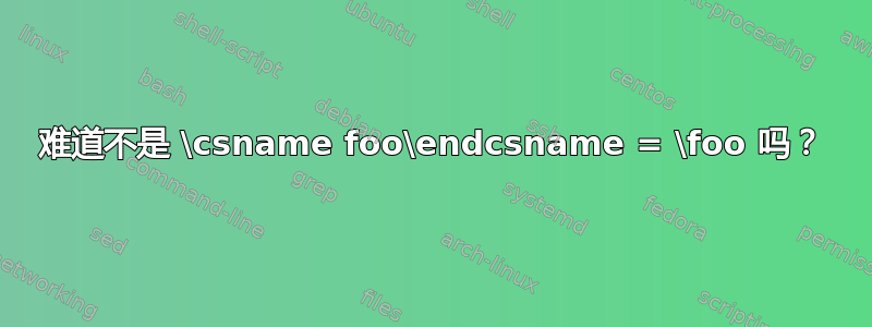 难道不是 \csname foo\endcsname = \foo 吗？