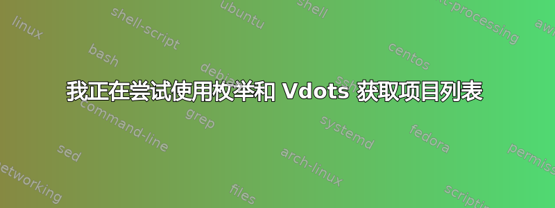 我正在尝试使用枚举和 Vdots 获取项目列表