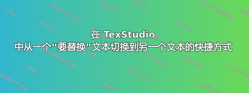 在 TexStudio 中从一个“要替换”文本切换到另一个文本的快捷方式