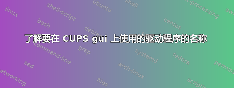 了解要在 CUPS gui 上使用的驱动程序的名称