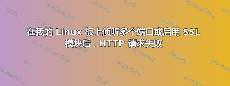 在我的 Linux 板上侦听多个端口或启用 SSL 模块后，HTTP 请求失败