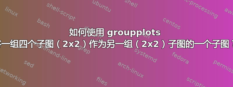 如何使用 groupplots 将一组四个子图（2x2）作为另一组（2x2）子图的一个子图？