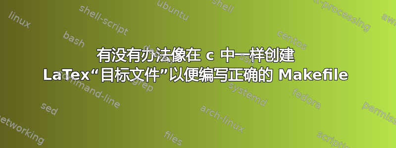 有没有办法像在 c 中一样创建 LaTex“目标文件”以便编写正确的 Makefile