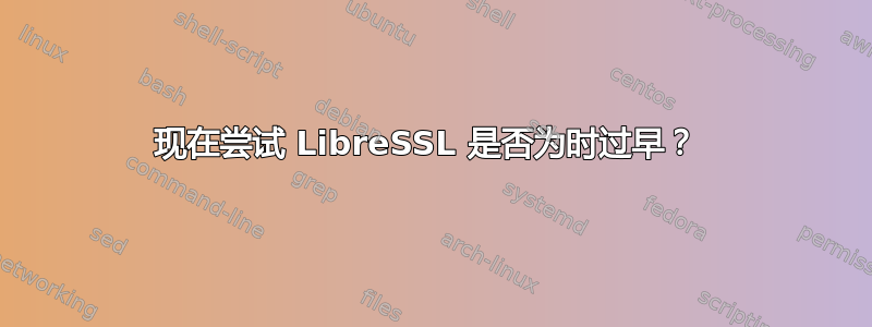 现在尝试 LibreSSL 是否为时过早？ 