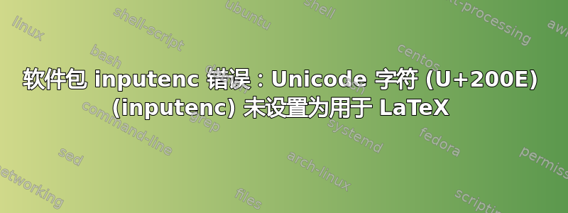 软件包 inputenc 错误：Unicode 字符 (U+200E) (inputenc) 未设置为用于 LaTeX