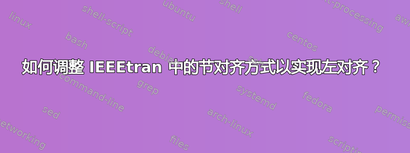 如何调整 IEEEtran 中的节对齐方式以实现左对齐？