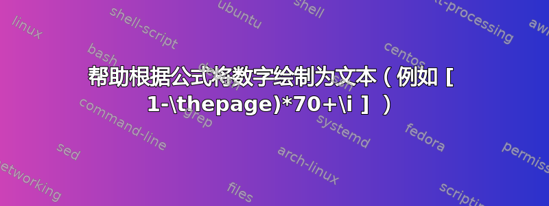 帮助根据公式将数字绘制为文本（例如 [ 1-\thepage)*70+\i ] ）