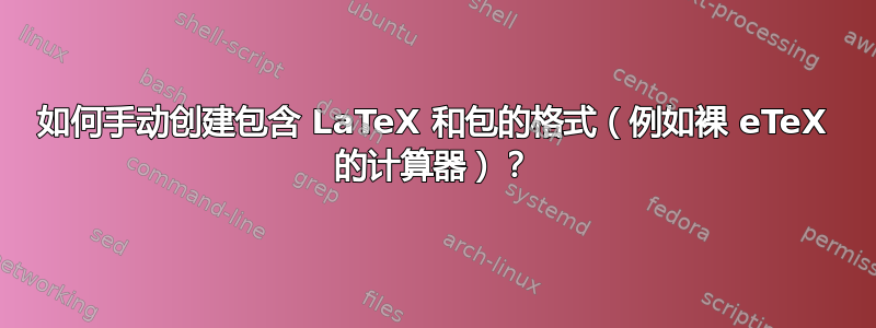 如何手动创建包含 LaTeX 和包的格式（例如裸 eTeX 的计算器）？