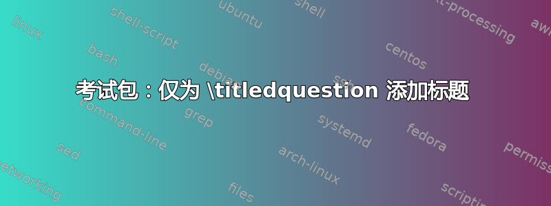 考试包：仅为 \titledquestion 添加标题